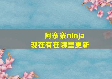 阿寨寨ninja现在有在哪里更新