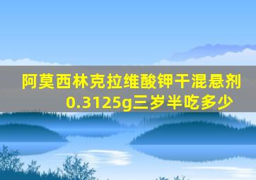 阿莫西林克拉维酸钾干混悬剂0.3125g三岁半吃多少