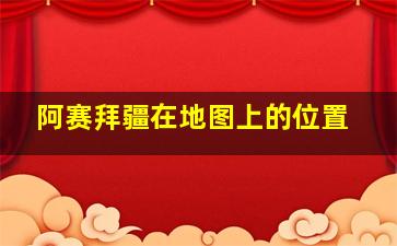 阿赛拜疆在地图上的位置