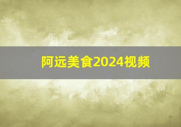 阿远美食2024视频