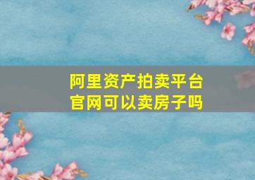 阿里资产拍卖平台官网可以卖房子吗