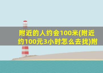 附近的人约会100米(附近约100元3小时怎么去找)附