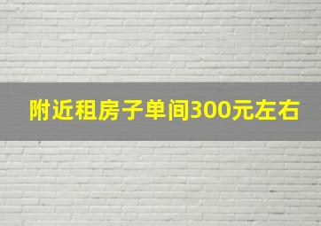 附近租房子单间300元左右