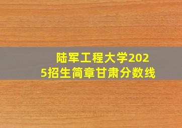 陆军工程大学2025招生简章甘肃分数线