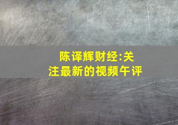 陈译辉财经:关注最新的视频午评