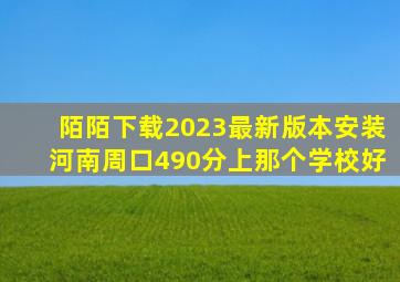 陌陌下载2023最新版本安装河南周口490分上那个学校好