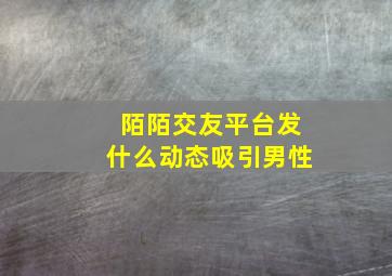 陌陌交友平台发什么动态吸引男性