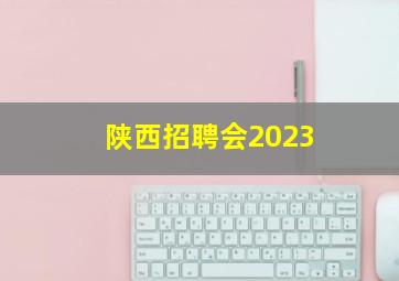 陕西招聘会2023