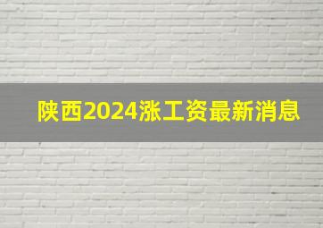 陕西2024涨工资最新消息