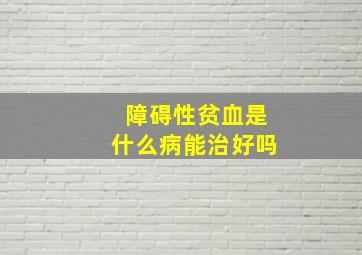 障碍性贫血是什么病能治好吗