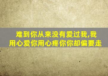 难到你从来没有爱过我,我用心爱你用心疼你你却偏要走