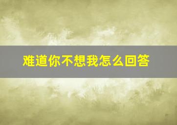 难道你不想我怎么回答