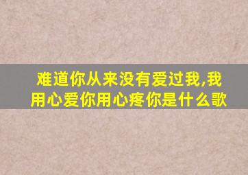 难道你从来没有爱过我,我用心爱你用心疼你是什么歌