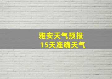 雅安天气预报15天准确天气