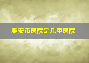 雅安市医院是几甲医院