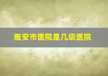 雅安市医院是几级医院