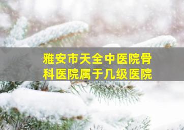 雅安市天全中医院骨科医院属于几级医院