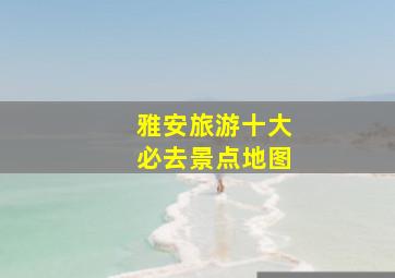 雅安旅游十大必去景点地图