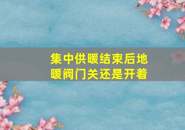 集中供暖结束后地暖阀门关还是开着