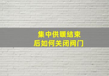 集中供暖结束后如何关闭阀门