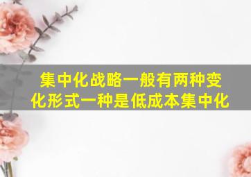 集中化战略一般有两种变化形式一种是低成本集中化