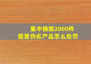 集中销毁2000件假冒伪劣产品怎么处罚