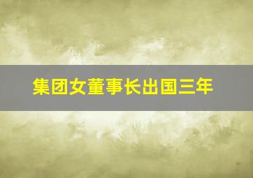 集团女董事长出国三年