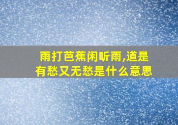 雨打芭蕉闲听雨,道是有愁又无愁是什么意思