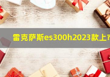 雷克萨斯es300h2023款上市