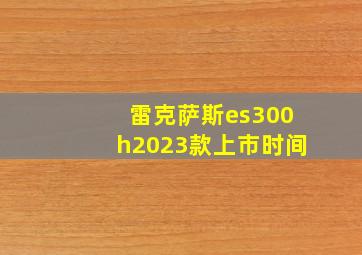 雷克萨斯es300h2023款上市时间