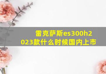 雷克萨斯es300h2023款什么时候国内上市