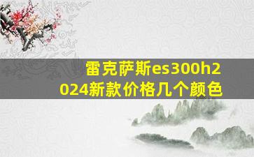 雷克萨斯es300h2024新款价格几个颜色