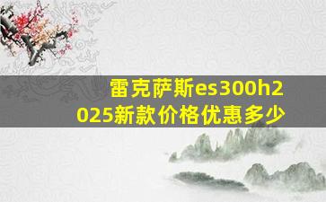 雷克萨斯es300h2025新款价格优惠多少