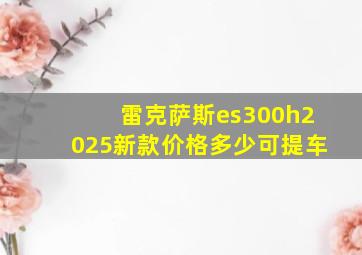 雷克萨斯es300h2025新款价格多少可提车