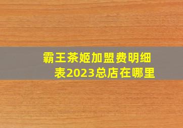 霸王茶姬加盟费明细表2023总店在哪里