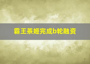 霸王茶姬完成b轮融资