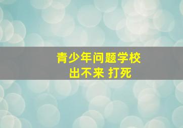 青少年问题学校 出不来 打死