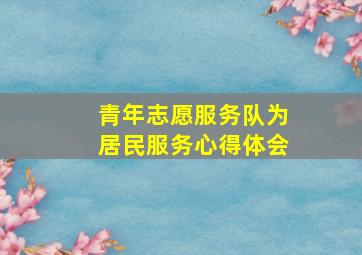 青年志愿服务队为居民服务心得体会