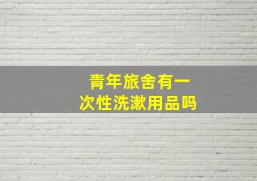 青年旅舍有一次性洗漱用品吗