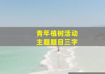 青年植树活动主题题目三字