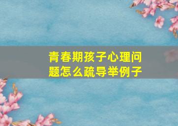 青春期孩子心理问题怎么疏导举例子