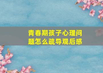 青春期孩子心理问题怎么疏导观后感