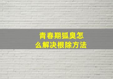 青春期狐臭怎么解决根除方法