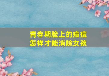 青春期脸上的痘痘怎样才能消除女孩