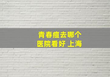 青春痘去哪个医院看好 上海