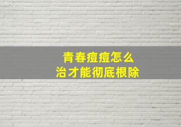 青春痘痘怎么治才能彻底根除