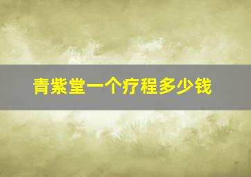 青紫堂一个疗程多少钱