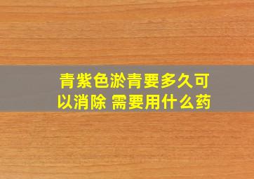 青紫色淤青要多久可以消除 需要用什么药