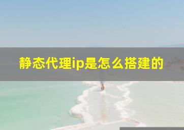 静态代理ip是怎么搭建的