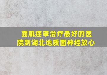 面肌痉挛治疗最好的医院到湖北地质面神经放心